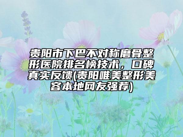 貴陽(yáng)市下巴不對(duì)稱磨骨整形醫(yī)院排名榜技術(shù)，口碑真實(shí)反饋(貴陽(yáng)唯美整形美容本地網(wǎng)友強(qiáng)薦)