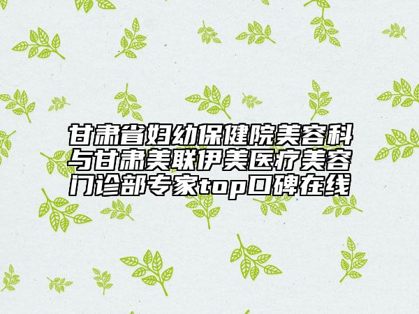甘肅省婦幼保健院美容科與甘肅美聯(lián)伊美醫(yī)療美容門(mén)診部專家top口碑在線