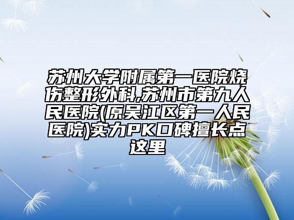 蘇州大學(xué)附屬第一醫(yī)院燒傷整形外科,蘇州市第九人民醫(yī)院(原吳江區(qū)第一人民醫(yī)院)實(shí)力PK口碑擅長點(diǎn)這里