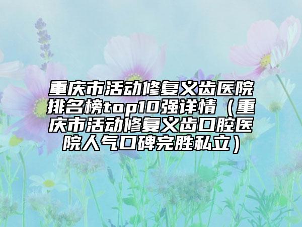 重慶市活動修復義齒醫(yī)院排名榜top10強詳情（重慶市活動修復義齒口腔醫(yī)院人氣口碑完勝私立）