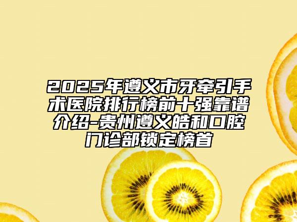 2025年遵義市牙牽引手術醫(yī)院排行榜前十強靠譜介紹-貴州遵義皓和口腔門診部鎖定榜首
