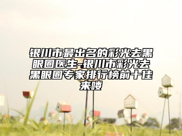 銀川市最出名的彩光去黑眼圈醫(yī)生-銀川市彩光去黑眼圈專家排行榜前十佳來嘍
