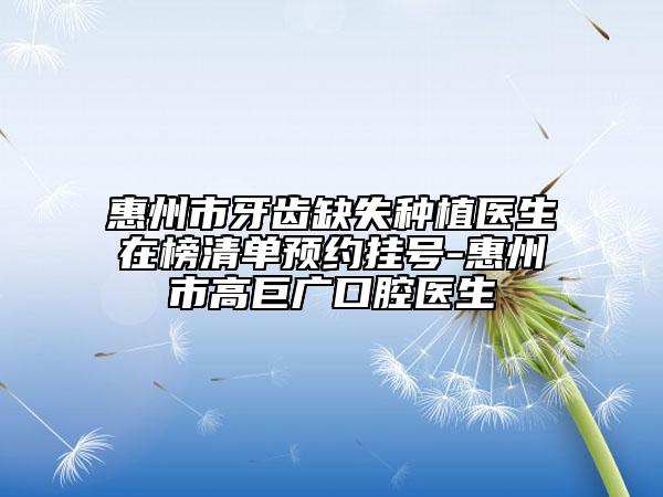惠州市牙齒缺失種植醫(yī)生在榜清單預(yù)約掛號(hào)-惠州市高巨廣口腔醫(yī)生