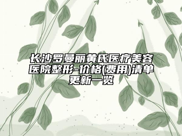 長(zhǎng)沙羅曼麗黃氏醫(yī)療美容醫(yī)院整形-價(jià)格(費(fèi)用)清單更新一覽