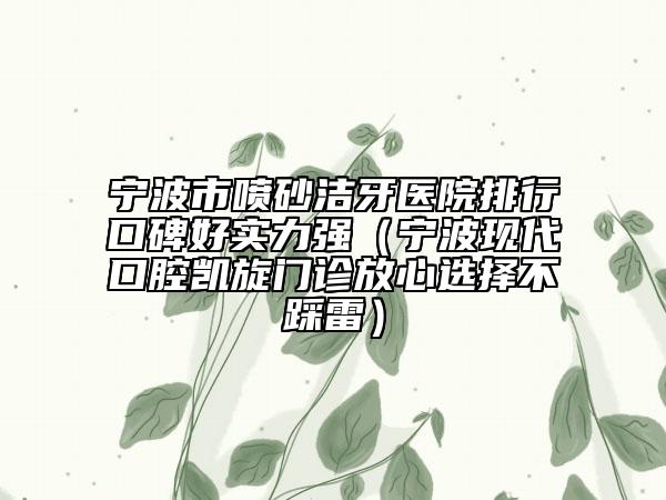 寧波市噴砂潔牙醫(yī)院排行口碑好實力強（寧波現(xiàn)代口腔凱旋門診放心選擇不踩雷）