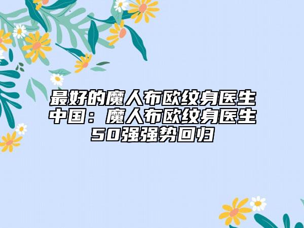 最好的魔人布?xì)W紋身醫(yī)生中國(guó)：魔人布?xì)W紋身醫(yī)生50強(qiáng)強(qiáng)勢(shì)回歸