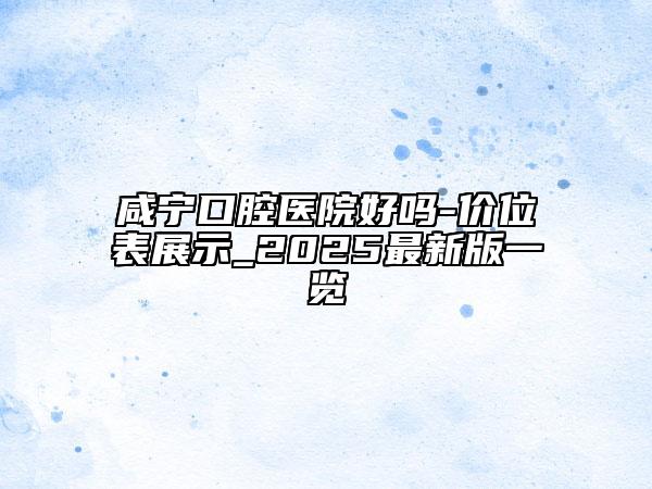 咸寧口腔醫(yī)院好嗎-價(jià)位表展示_2025最新版一覽
