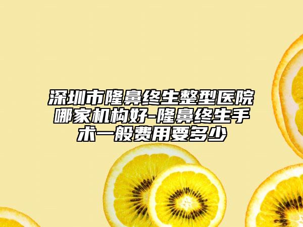 深圳市隆鼻終生整型醫(yī)院哪家機構(gòu)好-隆鼻終生手術(shù)一般費用要多少