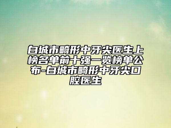 白城市畸形中牙尖醫(yī)生上榜名單前十強(qiáng)一覽榜單公布-白城市畸形中牙尖口腔醫(yī)生