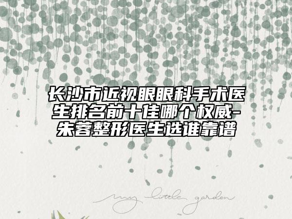 長沙市近視眼眼科手術(shù)醫(yī)生排名前十佳哪個權(quán)威-朱蓉整形醫(yī)生選誰靠譜