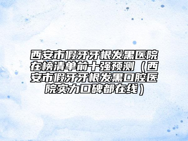 西安市假牙牙根發(fā)黑醫(yī)院在榜清單前十強(qiáng)預(yù)測(cè)（西安市假牙牙根發(fā)黑口腔醫(yī)院實(shí)力口碑都在線）