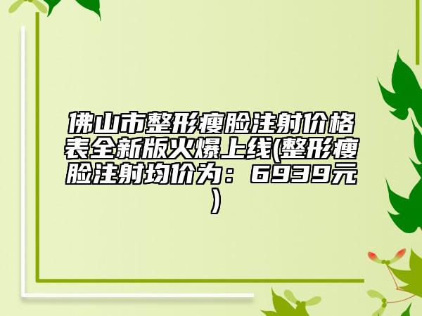 佛山市整形瘦臉注射價(jià)格表全新版火爆上線(整形瘦臉注射均價(jià)為：6939元）