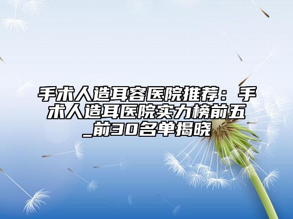 手術(shù)人造耳容醫(yī)院推薦：手術(shù)人造耳醫(yī)院實(shí)力榜前五_前30名單揭曉