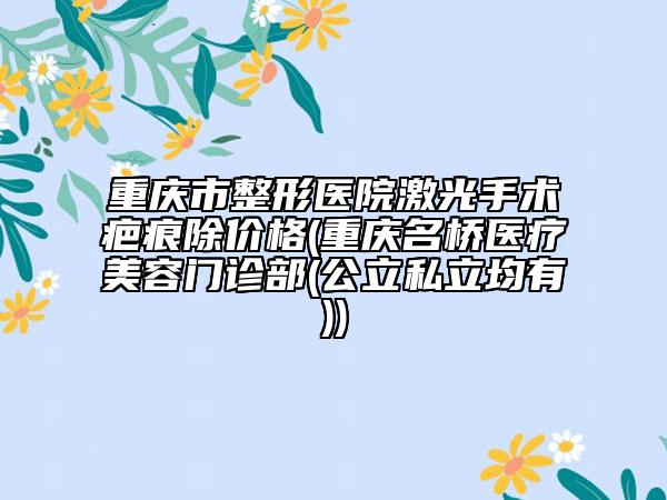 重慶市整形醫(yī)院激光手術(shù)疤痕除價格(重慶名橋醫(yī)療美容門診部(公立私立均有))
