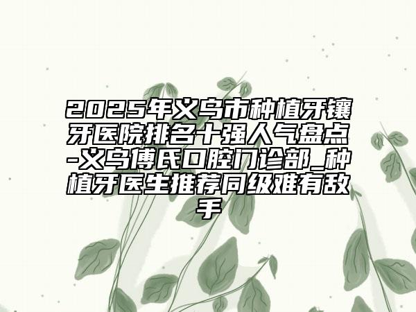2025年義烏市種植牙鑲牙醫(yī)院排名十強人氣盤點-義烏傅氏口腔門診部_種植牙醫(yī)生推薦同級難有敵手