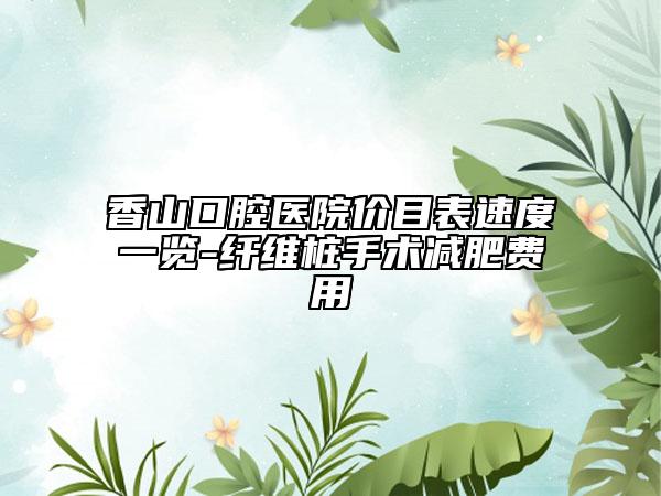 香山口腔醫(yī)院價(jià)目表速度一覽-纖維樁手術(shù)減肥費(fèi)用