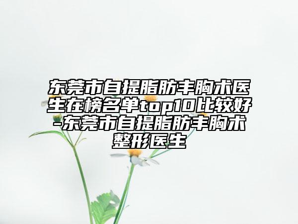 東莞市自提脂肪豐胸術(shù)醫(yī)生在榜名單top10比較好-東莞市自提脂肪豐胸術(shù)整形醫(yī)生