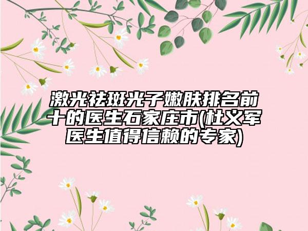 激光祛斑光子嫩膚排名前十的醫(yī)生石家莊市(杜義軍醫(yī)生值得信賴的專家)