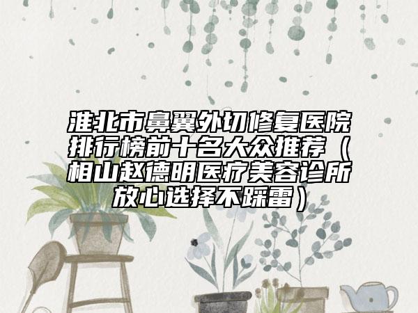 淮北市鼻翼外切修復(fù)醫(yī)院排行榜前十名大眾推薦（相山趙德明醫(yī)療美容診所放心選擇不踩雷）
