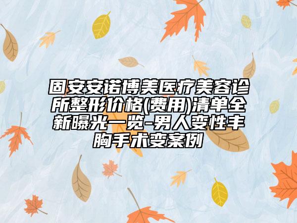固安安諾博美醫(yī)療美容診所整形價(jià)格(費(fèi)用)清單全新曝光一覽-男人變性豐胸手術(shù)變案例