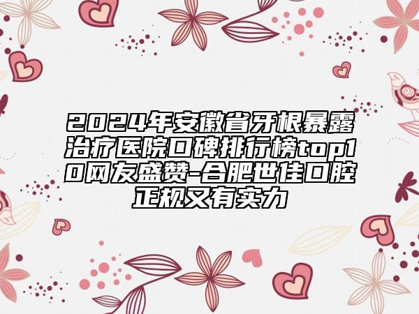 2024年安徽省牙根暴露治療醫(yī)院口碑排行榜top10網(wǎng)友盛贊-合肥世佳口腔正規(guī)又有實力