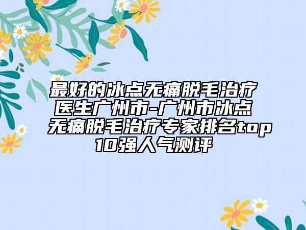 最好的冰點無痛脫毛治療醫(yī)生廣州市-廣州市冰點無痛脫毛治療專家排名top10強人氣測評