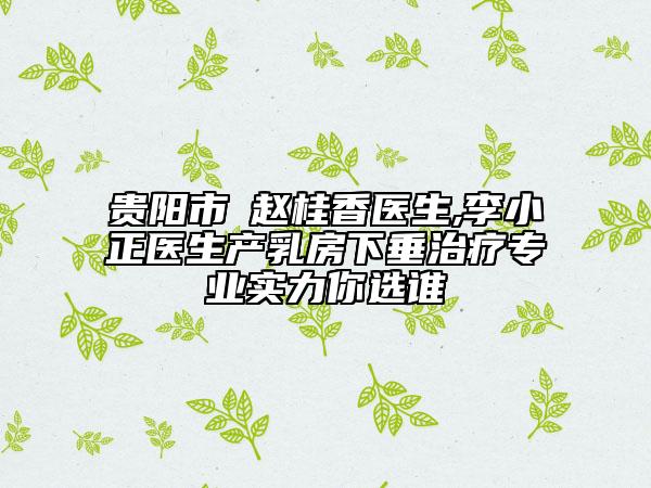 貴陽市?趙桂香醫(yī)生,李小正醫(yī)生產(chǎn)乳房下垂治療專業(yè)實(shí)力你選誰