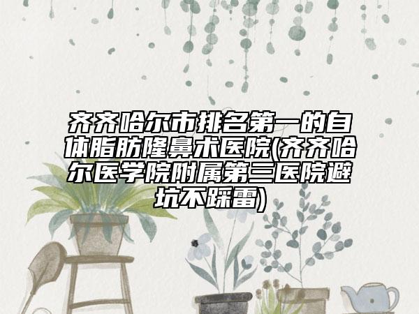 齊齊哈爾市排名第一的自體脂肪隆鼻術(shù)醫(yī)院(齊齊哈爾醫(yī)學院附屬第三醫(yī)院避坑不踩雷)