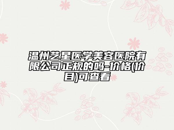 溫州藝星醫(yī)學(xué)美容醫(yī)院有限公司正規(guī)的嗎-價(jià)格(價(jià)目)可查看