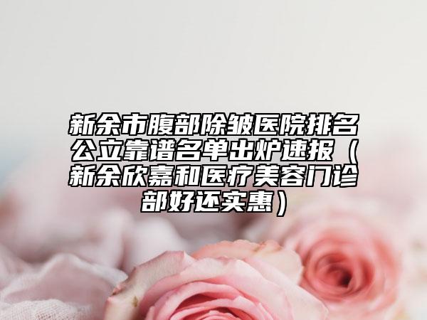 新余市腹部除皺醫(yī)院排名公立靠譜名單出爐速報(bào)（新余欣嘉和醫(yī)療美容門診部好還實(shí)惠）