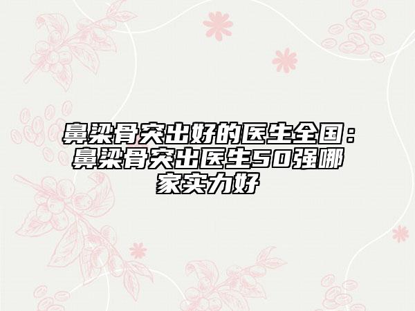 鼻梁骨突出好的醫(yī)生全國：鼻梁骨突出醫(yī)生50強哪家實力好