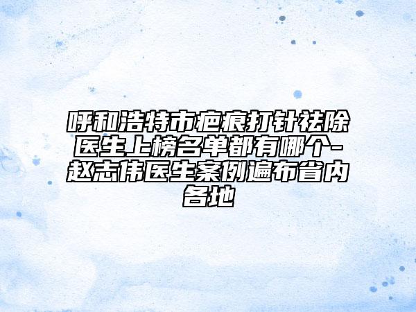 呼和浩特市疤痕打針祛除醫(yī)生上榜名單都有哪個(gè)-趙志偉醫(yī)生案例遍布省內(nèi)各地