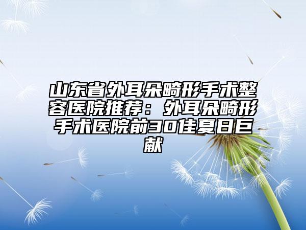 山東省外耳朵畸形手術(shù)整容醫(yī)院推薦：外耳朵畸形手術(shù)醫(yī)院前30佳夏日巨獻(xiàn)