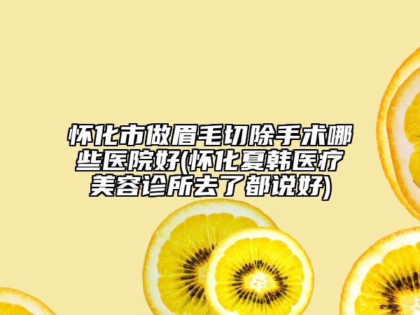 懷化市做眉毛切除手術(shù)哪些醫(yī)院好(懷化夏韓醫(yī)療美容診所去了都說好)