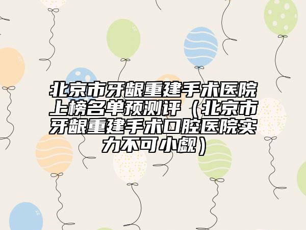 北京市牙齦重建手術(shù)醫(yī)院上榜名單預(yù)測(cè)評(píng)（北京市牙齦重建手術(shù)口腔醫(yī)院實(shí)力不可小覷）