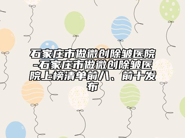 石家莊市做微創(chuàng)除皺醫(yī)院-石家莊市做微創(chuàng)除皺醫(yī)院上榜清單前八、前十發(fā)布