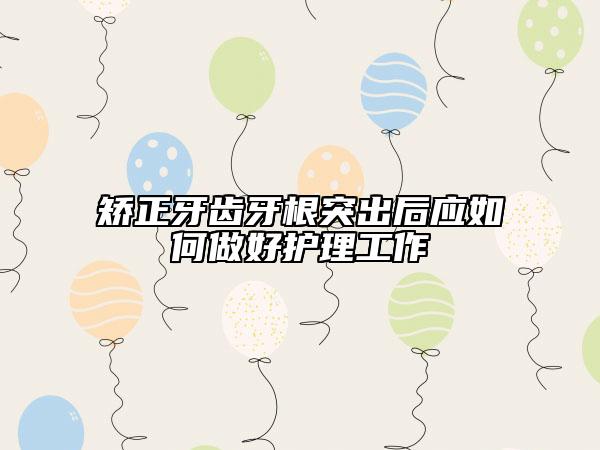 矯正牙齒牙根突出后應(yīng)如何做好護(hù)理工作