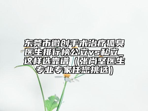 東莞市微創(chuàng)手術(shù)治療狐臭醫(yī)生排行榜公立vs私立_這樣選靠譜（張尚堅醫(yī)生專業(yè)專家任您挑選）