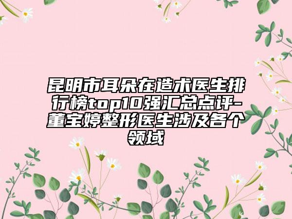 昆明市耳朵在造術(shù)醫(yī)生排行榜top10強匯總點評-董寶婷整形醫(yī)生涉及各個領(lǐng)域