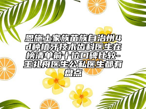 恩施土家族苗族自治州4d種植牙技術(shù)齒科醫(yī)生在榜清單前十位口碑比較-王禮舟醫(yī)生公私醫(yī)生都有盤點