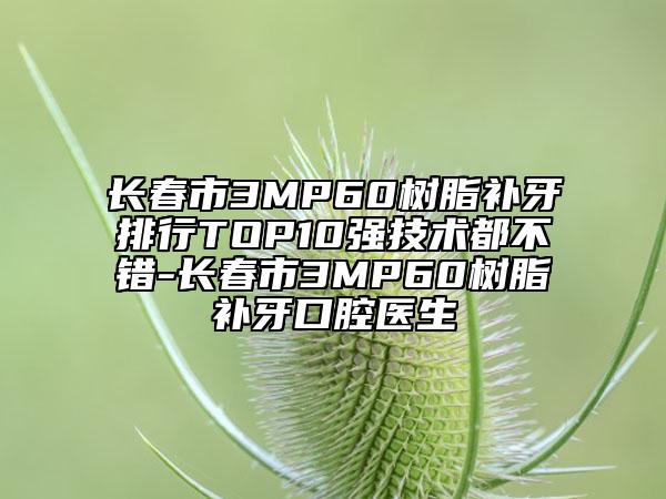 長春市3MP60樹脂補牙排行TOP10強技術(shù)都不錯-長春市3MP60樹脂補牙口腔醫(yī)生