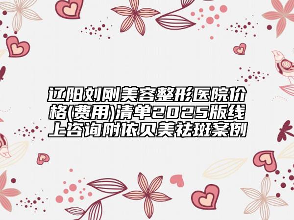 遼陽劉剛美容整形醫(yī)院價(jià)格(費(fèi)用)清單2025版線上咨詢附依貝美祛斑案例
