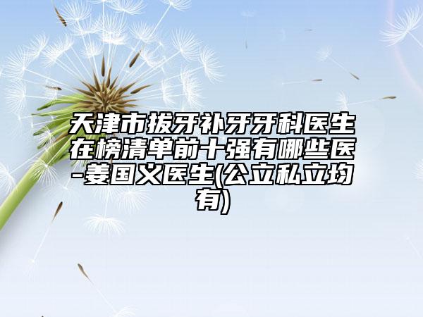 天津市拔牙補(bǔ)牙牙科醫(yī)生在榜清單前十強(qiáng)有哪些醫(yī)-姜國義醫(yī)生(公立私立均有)
