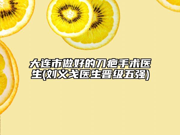 大連市做好的刀疤手術(shù)醫(yī)生(劉義戈醫(yī)生晉級五強(qiáng))