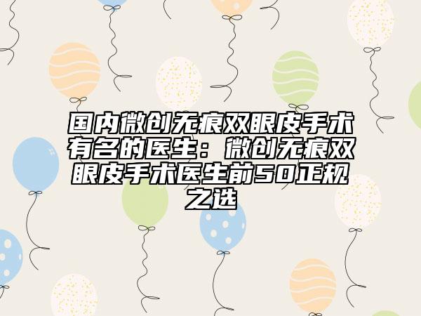 國(guó)內(nèi)微創(chuàng)無(wú)痕雙眼皮手術(shù)有名的醫(yī)生：微創(chuàng)無(wú)痕雙眼皮手術(shù)醫(yī)生前50正規(guī)之選