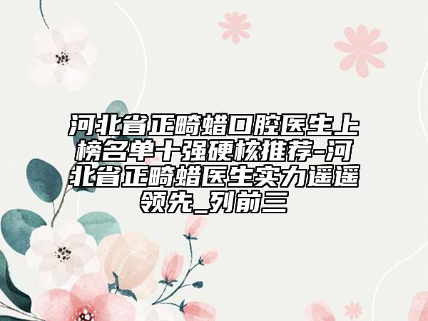 河北省正畸蠟口腔醫(yī)生上榜名單十強(qiáng)硬核推薦-河北省正畸蠟醫(yī)生實(shí)力遙遙領(lǐng)先_列前三