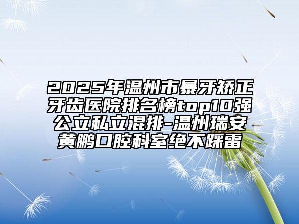 2025年溫州市暴牙矯正牙齒醫(yī)院排名榜top10強(qiáng)公立私立混排-溫州瑞安黃鵬口腔科室絕不踩雷