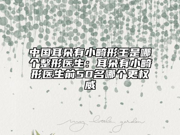 中國耳朵有小畸形王是哪個整形醫(yī)生：耳朵有小畸形醫(yī)生前50名哪個更權(quán)威
