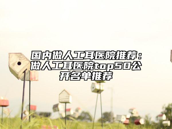 國內做人工耳醫(yī)院推薦：做人工耳醫(yī)院top50公開名單推薦