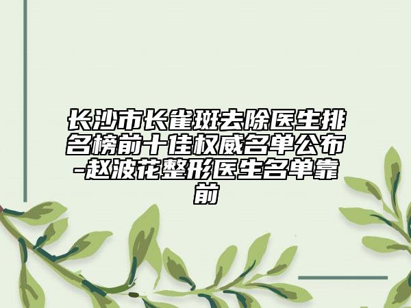 長沙市長雀斑去除醫(yī)生排名榜前十佳權(quán)威名單公布-趙波花整形醫(yī)生名單靠前